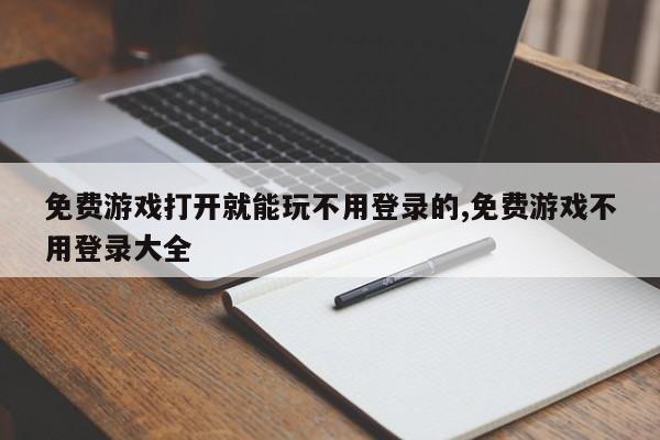 免费游戏打开就能玩不用登录的,免费游戏不用登录大全