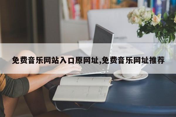 免费音乐网站入口原网址,免费音乐网址推荐