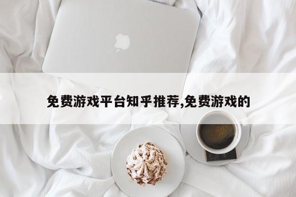 免费游戏平台知乎推荐,免费游戏的