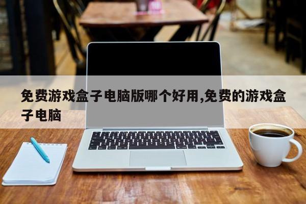 免费游戏盒子电脑版哪个好用,免费的游戏盒子电脑