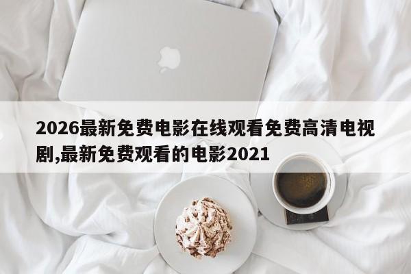 2026最新免费电影在线观看免费高清电视剧,最新免费观看的电影2021