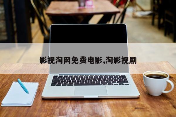 影视淘网免费电影,淘影视剧