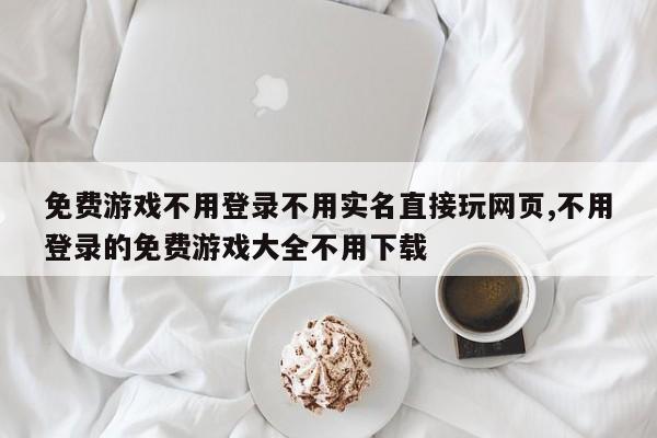 免费游戏不用登录不用实名直接玩网页,不用登录的免费游戏大全不用下载