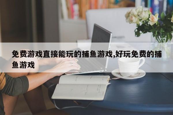 免费游戏直接能玩的捕鱼游戏,好玩免费的捕鱼游戏