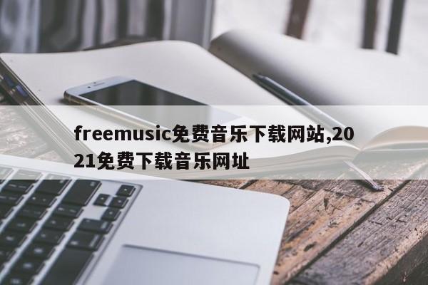 freemusic免费音乐下载网站,2021免费下载音乐网址