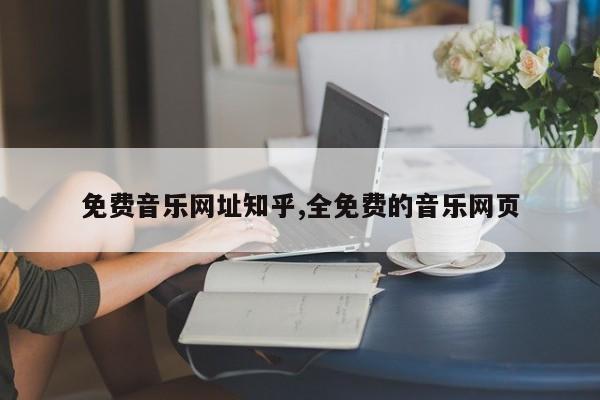 免费音乐网址知乎,全免费的音乐网页