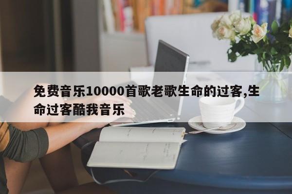 免费音乐10000首歌老歌生命的过客,生命过客酷我音乐