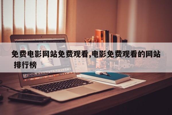 免费电影网站免费观看,电影免费观看的网站 排行榜