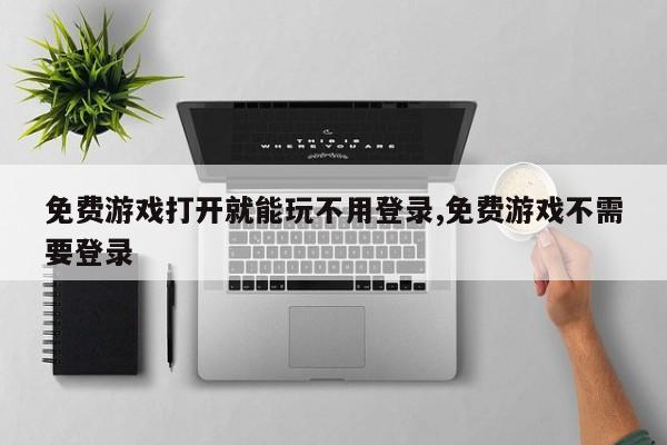 免费游戏打开就能玩不用登录,免费游戏不需要登录