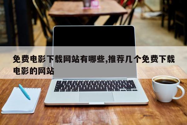免费电影下载网站有哪些,推荐几个免费下载电影的网站