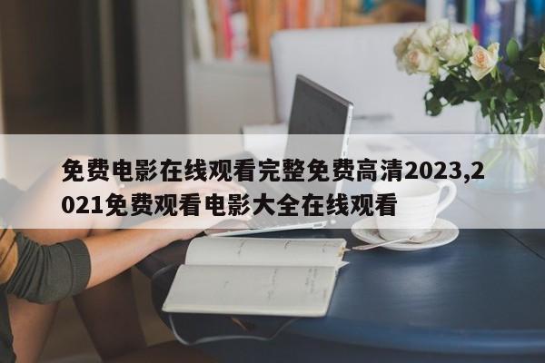 免费电影在线观看完整免费高清2023,2021免费观看电影大全在线观看