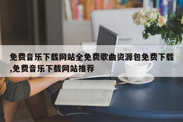 免费音乐下载网站全免费歌曲资源包免费下载,免费音乐下载网站推荐