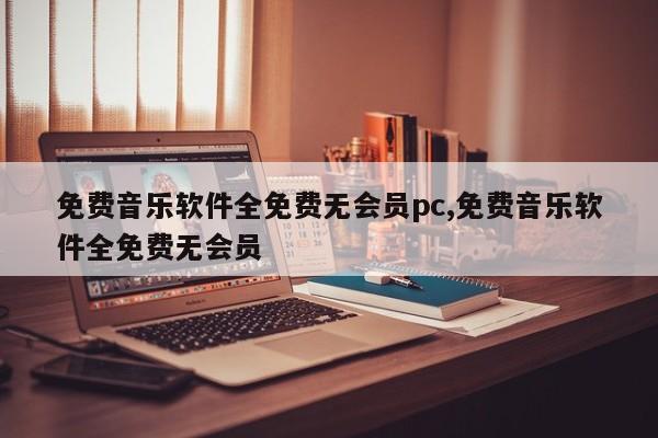 免费音乐软件全免费无会员pc,免费音乐软件全免费无会员