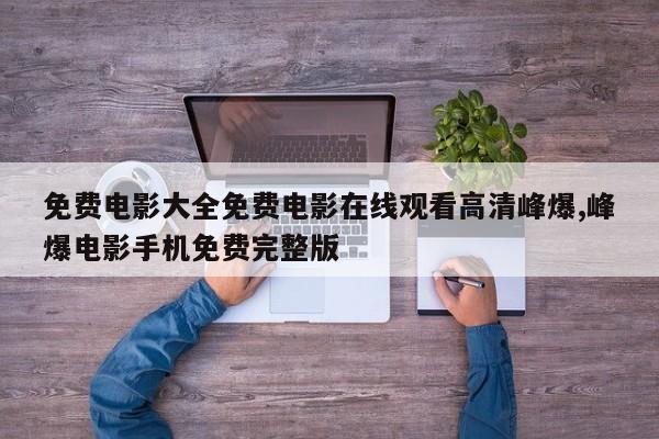 免费电影大全免费电影在线观看高清峰爆,峰爆电影手机免费完整版
