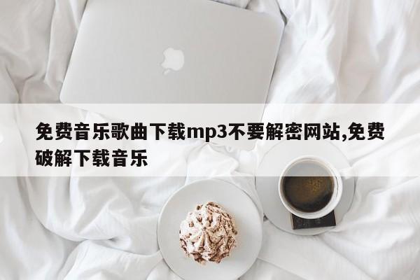免费音乐歌曲下载mp3不要解密网站,免费破解下载音乐
