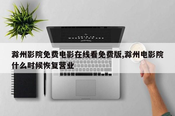 滁州影院免费电影在线看免费版,滁州电影院什么时候恢复营业