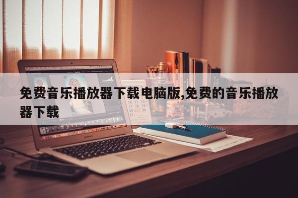 免费音乐播放器下载电脑版,免费的音乐播放器下载