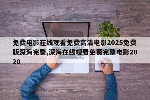 免费电影在线观看免费高清电影2025免费版深海完整,深海在线观看免费完整电影2020