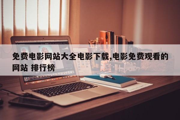 免费电影网站大全电影下载,电影免费观看的网站 排行榜