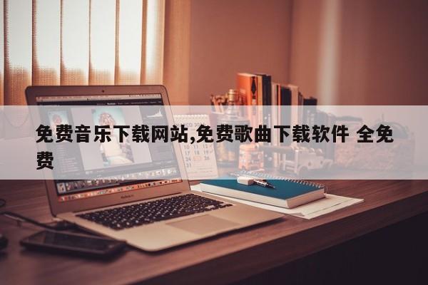免费音乐下载网站,免费歌曲下载软件 全免费