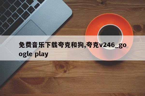 免费音乐下载夸克和狗,夸克v246_google play