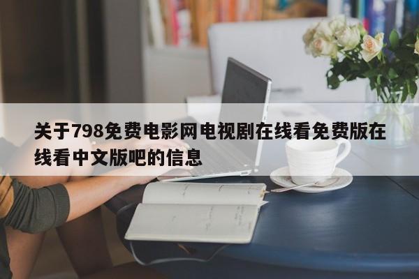 关于798免费电影网电视剧在线看免费版在线看中文版吧的信息