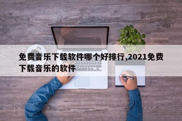 免费音乐下载软件哪个好排行,2021免费下载音乐的软件