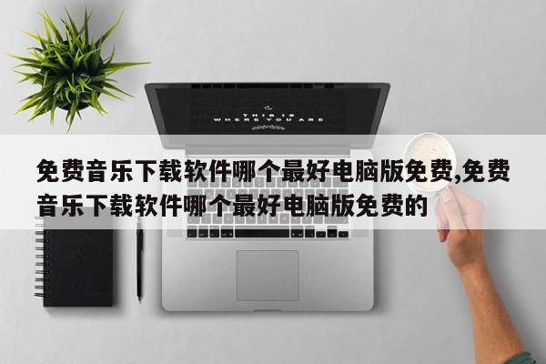 免费音乐下载软件哪个最好电脑版免费,免费音乐下载软件哪个最好电脑版免费的