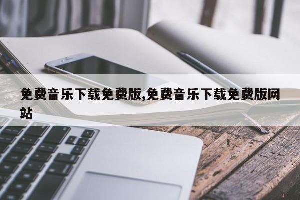 免费音乐下载免费版,免费音乐下载免费版网站