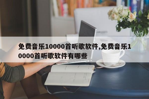 免费音乐10000首听歌软件,免费音乐10000首听歌软件有哪些