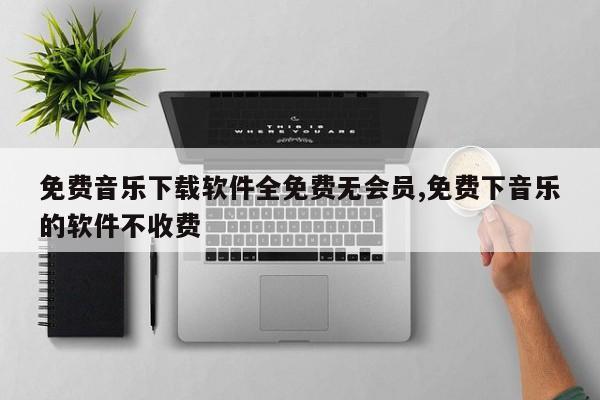 免费音乐下载软件全免费无会员,免费下音乐的软件不收费