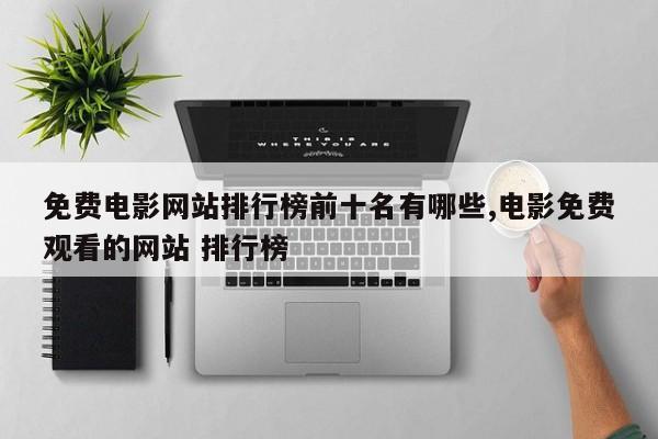 免费电影网站排行榜前十名有哪些,电影免费观看的网站 排行榜