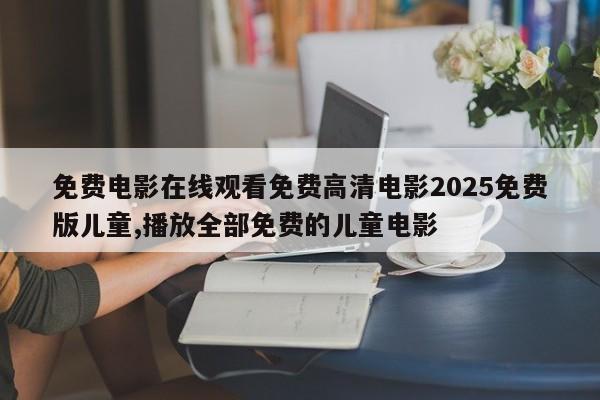 免费电影在线观看免费高清电影2025免费版儿童,播放全部免费的儿童电影