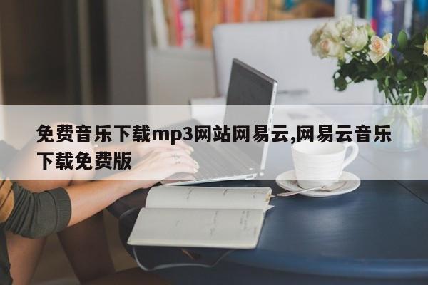 免费音乐下载mp3网站网易云,网易云音乐下载免费版