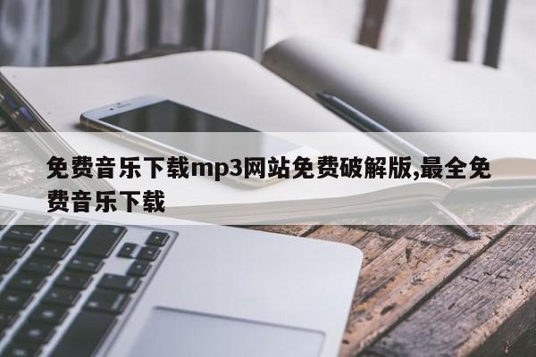 免费音乐下载mp3网站免费破解版,最全免费音乐下载