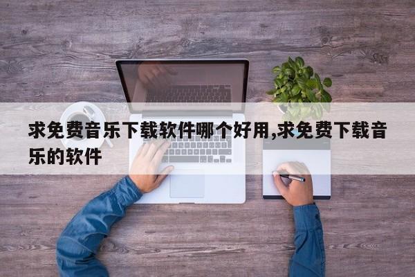 求免费音乐下载软件哪个好用,求免费下载音乐的软件