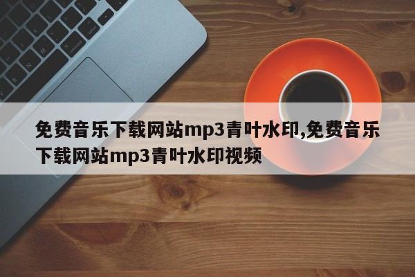 免费音乐下载网站mp3青叶水印,免费音乐下载网站mp3青叶水印视频