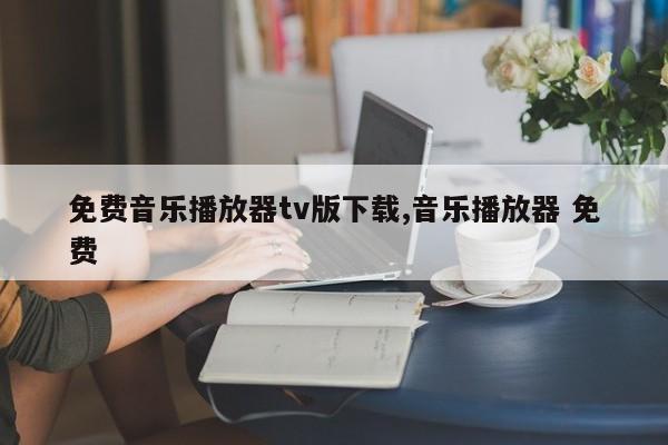 免费音乐播放器tv版下载,音乐播放器 免费