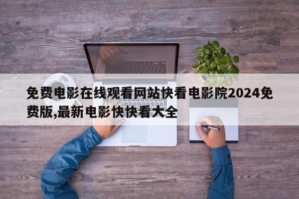 免费电影在线观看网站快看电影院2024免费版,最新电影快快看大全