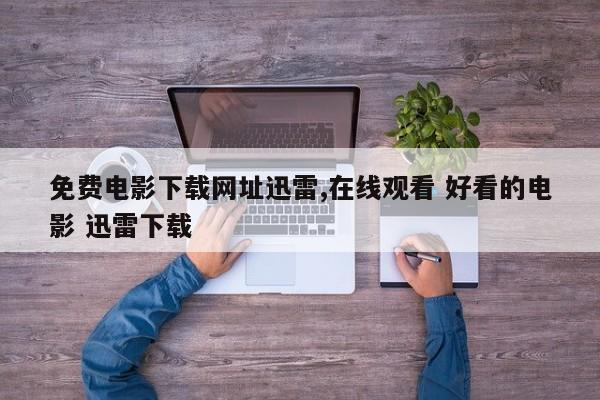 免费电影下载网址迅雷,在线观看 好看的电影 迅雷下载