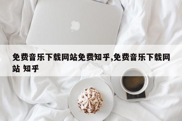 免费音乐下载网站免费知乎,免费音乐下载网站 知乎