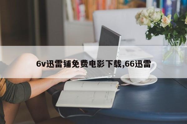 6v迅雷铺免费电影下载,66迅雷