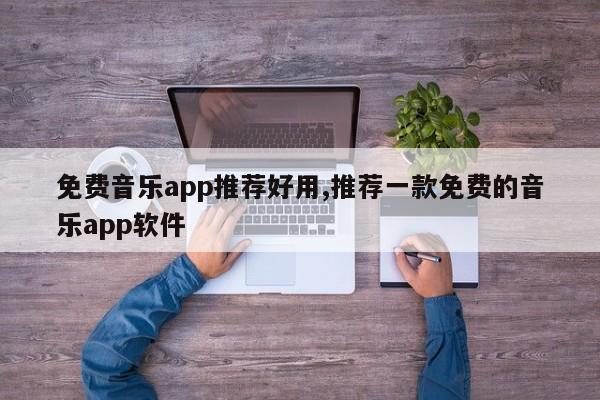免费音乐app推荐好用,推荐一款免费的音乐app软件