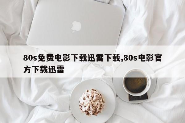 80s免费电影下载迅雷下载,80s电影官方下载迅雷