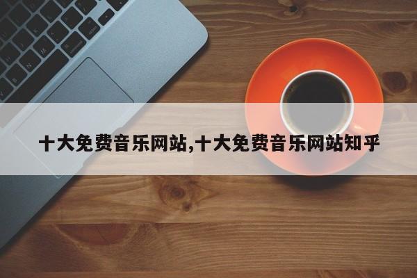 十大免费音乐网站,十大免费音乐网站知乎