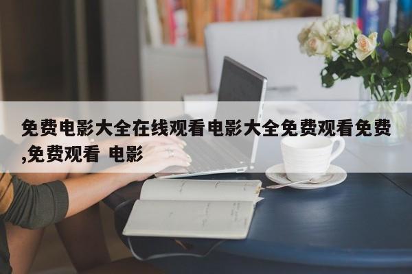 免费电影大全在线观看电影大全免费观看免费,免费观看 电影