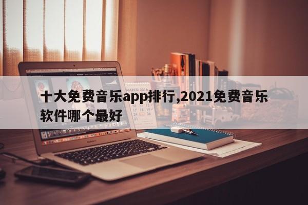 十大免费音乐app排行,2021免费音乐软件哪个最好