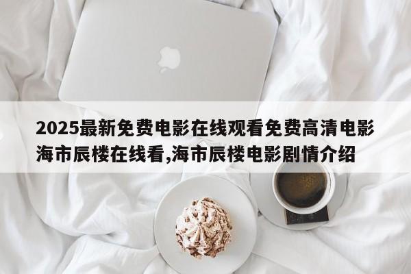 2025最新免费电影在线观看免费高清电影海市辰楼在线看,海市辰楼电影剧情介绍