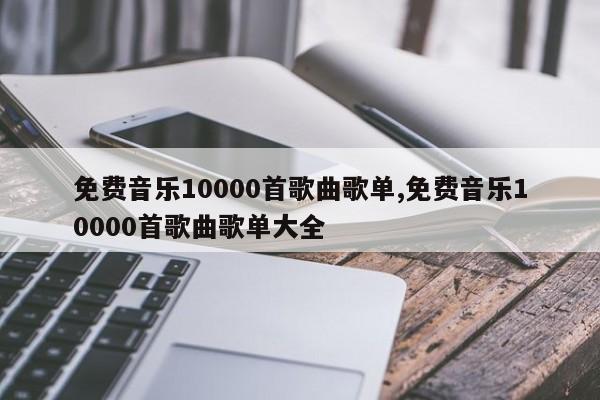 免费音乐10000首歌曲歌单,免费音乐10000首歌曲歌单大全