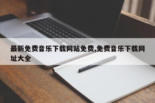 最新免费音乐下载网站免费,免费音乐下载网址大全